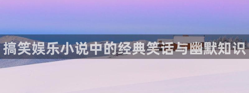 彩神vii官方：搞笑娱乐小说中的经典笑话与幽默知识