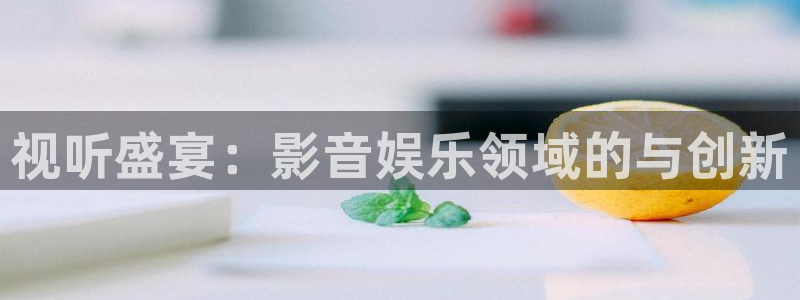 彩神vii官方：视听盛宴：影音娱乐领域的与创新