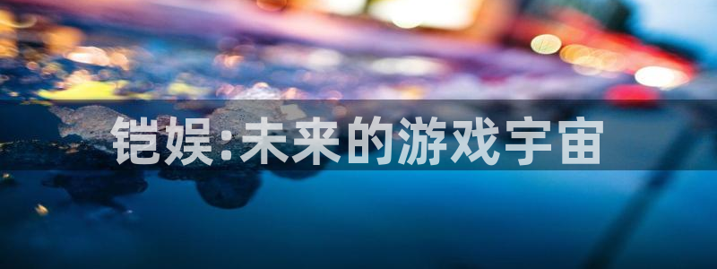 彩神vii官方：铠娱:未来的游戏宇宙