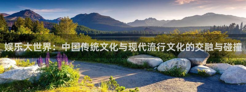 彩神vii官方：娱乐大世界：中国传统文化与现代流行文化的交融与碰撞