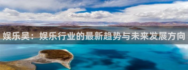 彩神vii官方：娱乐吴：娱乐行业的最新趋势与未来发展方向