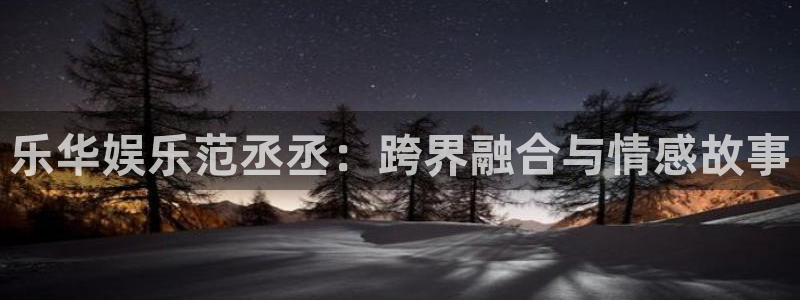 彩神vii官方：乐华娱乐范丞丞：跨界融合与情感故事