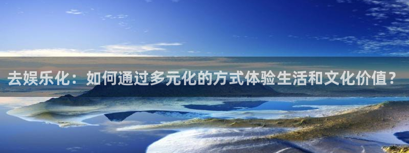 彩神vii官方：去娱乐化：如何通过多元化的方式体验生活和文化价值？