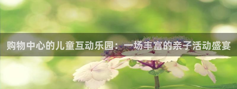 彩神vii官方：购物中心的儿童互动乐园：一场丰富的亲子活动盛宴