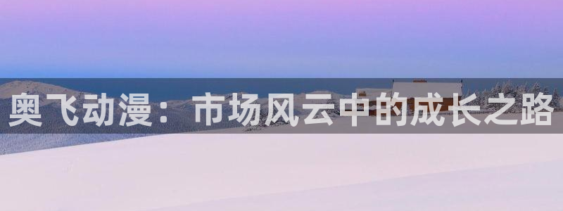 彩神vii官方：奥飞动漫：市场风云中的成长之路