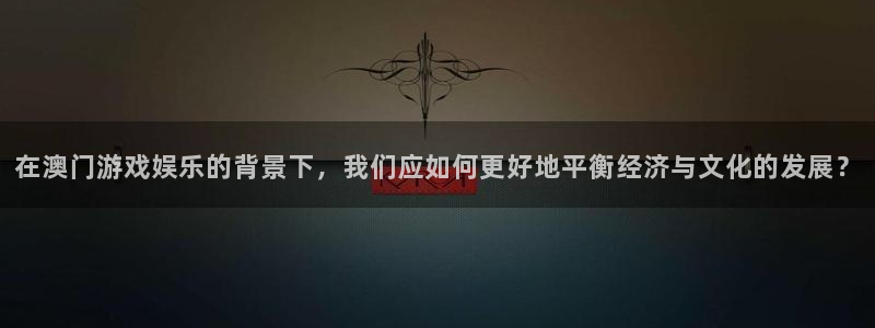 彩神vii官方：在澳门游戏娱乐的背景下，我们应如何更好地平衡经济与文化的发展？